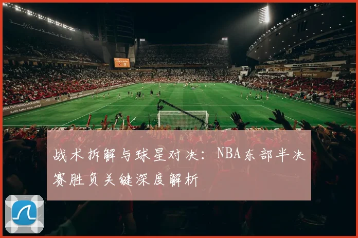 战术拆解与球星对决:NBA东部半决赛胜负关键深度解析