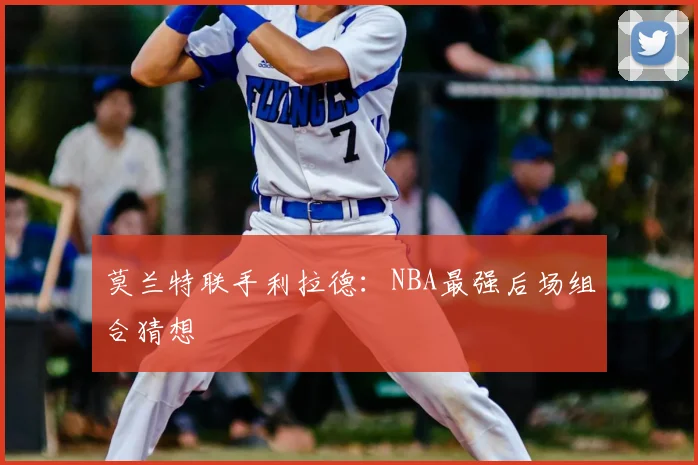 莫兰特联手利拉德：NBA最强后场组合猜想