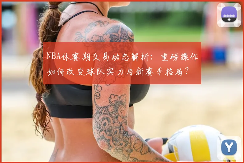 NBA休赛期交易动态解析：重磅操作如何改变球队实力与新赛季格局？