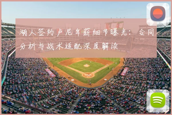 湖人签约卢尼年薪细节曝光：合同分析与战术适配深度解读