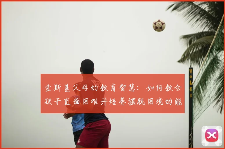 金斯基父母的教育智慧:如何教会孩子直面困难并培养摆脱困境的能力