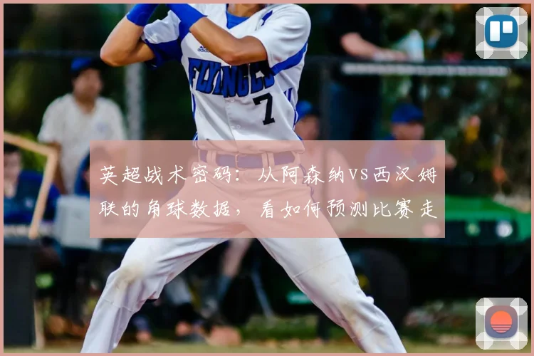 英超战术密码：从阿森纳vs西汉姆联的角球数据，看如何预测比赛走势