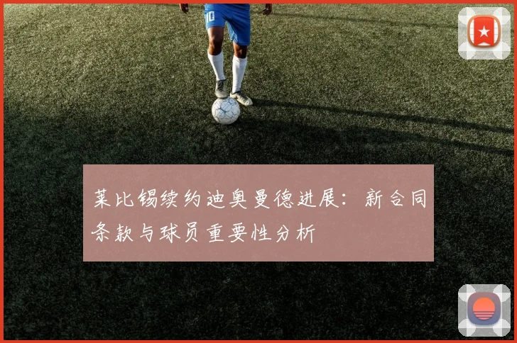 莱比锡续约迪奥曼德进展：新合同条款与球员重要性分析