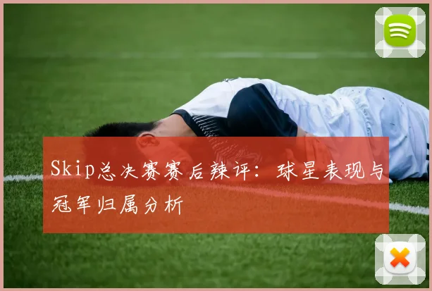 Skip总决赛赛后辣评：球星表现与冠军归属分析