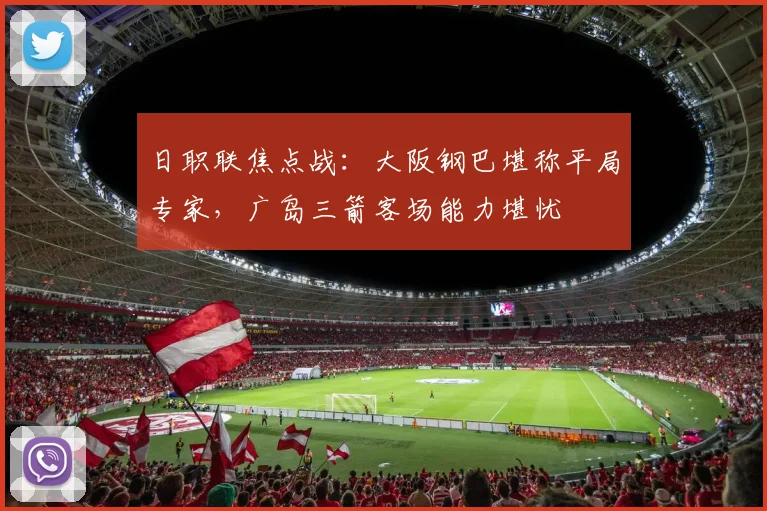 日职联焦点战:大阪钢巴堪称平局专家,广岛三箭客场能力堪忧