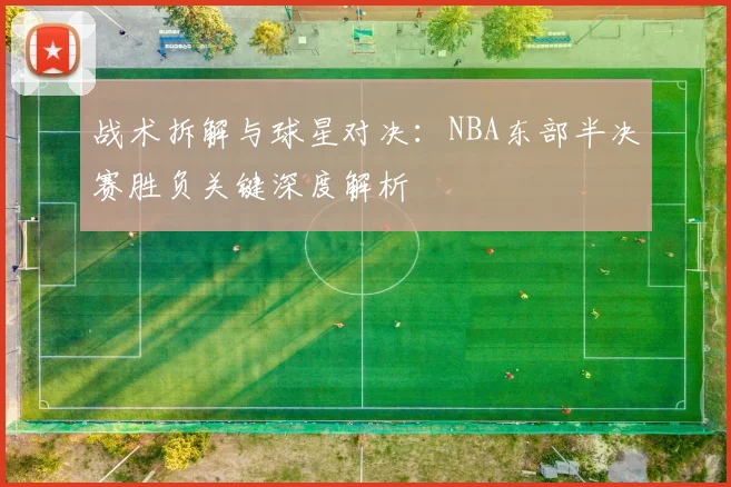 战术拆解与球星对决：NBA东部半决赛胜负关键深度解析
